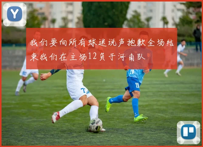 我们要向所有球迷说声抱歉全场结束我们在主场12负于河南队