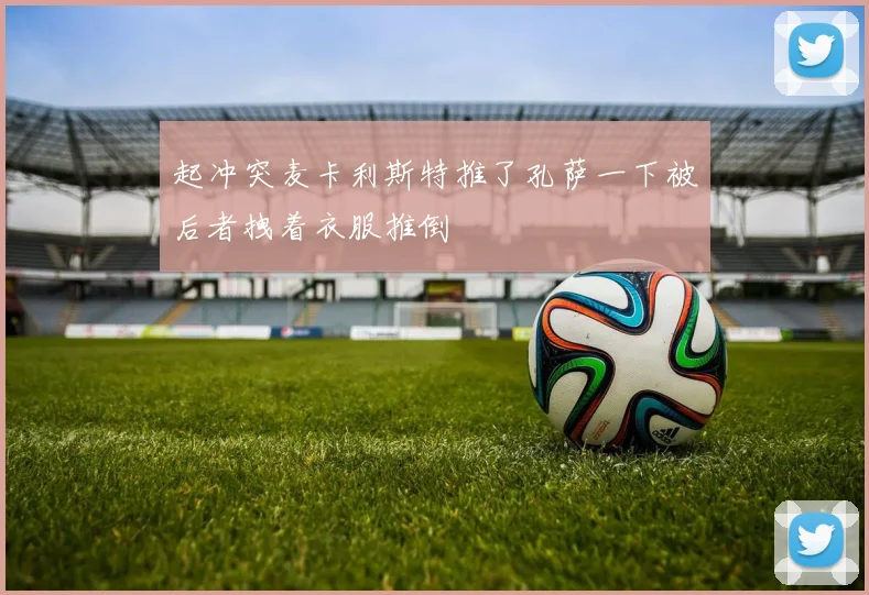起冲突麦卡利斯特推了孔萨一下被后者拽着衣服推倒